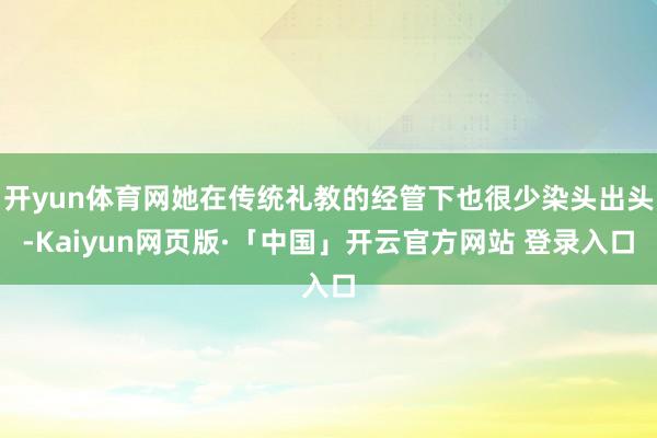 开yun体育网她在传统礼教的经管下也很少染头出头-Kaiyun网页版·「中国」开云官方网站 登录入口