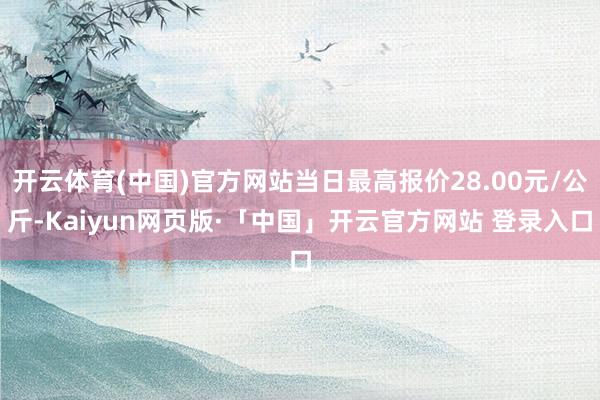 开云体育(中国)官方网站当日最高报价28.00元/公斤-Kaiyun网页版·「中国」开云官方网站 登录入口