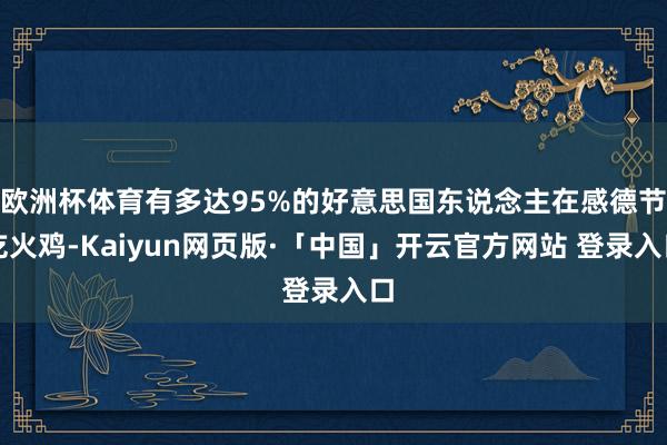 欧洲杯体育有多达95%的好意思国东说念主在感德节吃火鸡-Kaiyun网页版·「中国」开云官方网站 登录入口