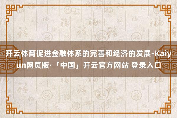 开云体育促进金融体系的完善和经济的发展-Kaiyun网页版·「中国」开云官方网站 登录入口