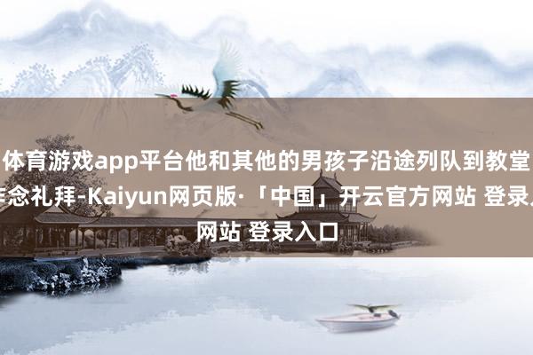 体育游戏app平台他和其他的男孩子沿途列队到教堂去作念礼拜-Kaiyun网页版·「中国」开云官方网站 登录入口