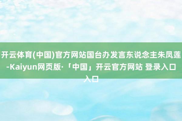 开云体育(中国)官方网站国台办发言东说念主朱凤莲-Kaiyun网页版·「中国」开云官方网站 登录入口