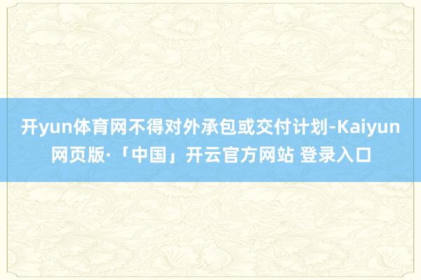 开yun体育网不得对外承包或交付计划-Kaiyun网页版·「中国」开云官方网站 登录入口