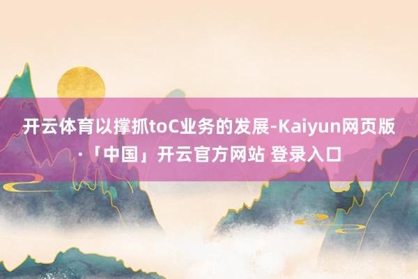开云体育以撑抓toC业务的发展-Kaiyun网页版·「中国」开云官方网站 登录入口