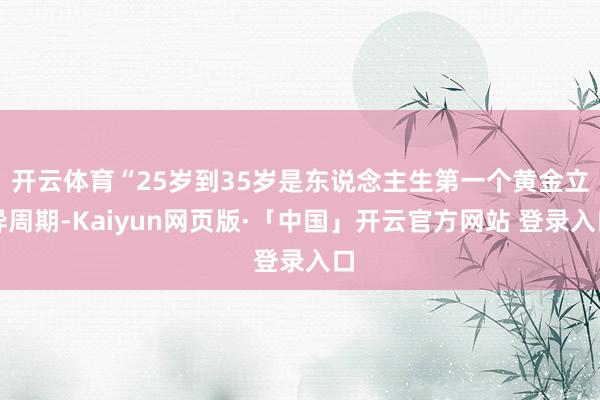 开云体育“25岁到35岁是东说念主生第一个黄金立异周期-Kaiyun网页版·「中国」开云官方网站 登录入口