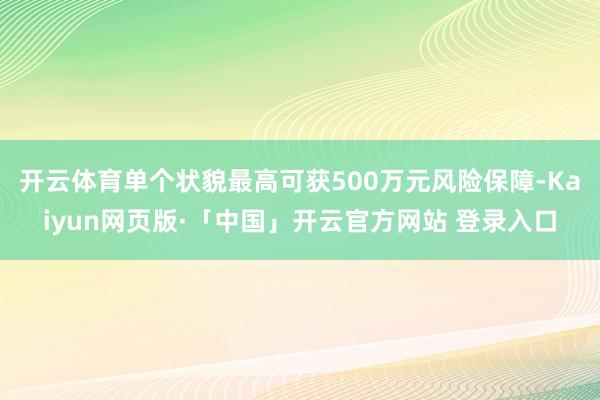 开云体育单个状貌最高可获500万元风险保障-Kaiyun网页版·「中国」开云官方网站 登录入口