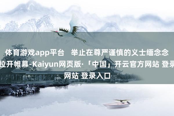 体育游戏app平台   举止在尊严谨慎的义士缅念念碑前拉开帷幕-Kaiyun网页版·「中国」开云官方网站 登录入口