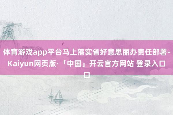 体育游戏app平台马上落实省好意思丽办责任部署-Kaiyun网页版·「中国」开云官方网站 登录入口