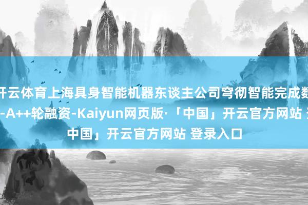 开云体育上海具身智能机器东谈主公司穹彻智能完成数亿元Pre-A++轮融资-Kaiyun网页版·「中国」开云官方网站 登录入口