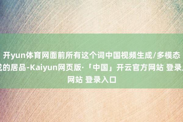 开yun体育网面前所有这个词中国视频生成/多模态生成的居品-Kaiyun网页版·「中国」开云官方网站 登录入口