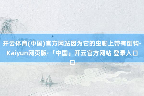 开云体育(中国)官方网站因为它的虫脚上带有倒钩-Kaiyun网页版·「中国」开云官方网站 登录入口
