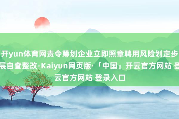 开yun体育网责令筹划企业立即照章聘用风险划定步履并开展自查整改-Kaiyun网页版·「中国」开云官方网站 登录入口
