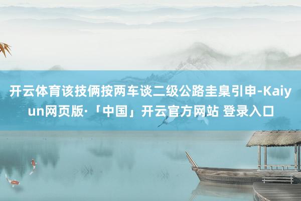 开云体育该技俩按两车谈二级公路圭臬引申-Kaiyun网页版·「中国」开云官方网站 登录入口