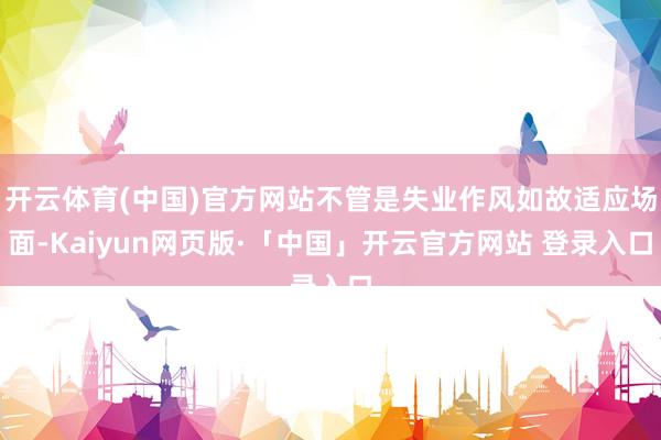 开云体育(中国)官方网站不管是失业作风如故适应场面-Kaiyun网页版·「中国」开云官方网站 登录入口