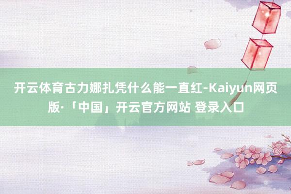 开云体育古力娜扎凭什么能一直红-Kaiyun网页版·「中国」开云官方网站 登录入口