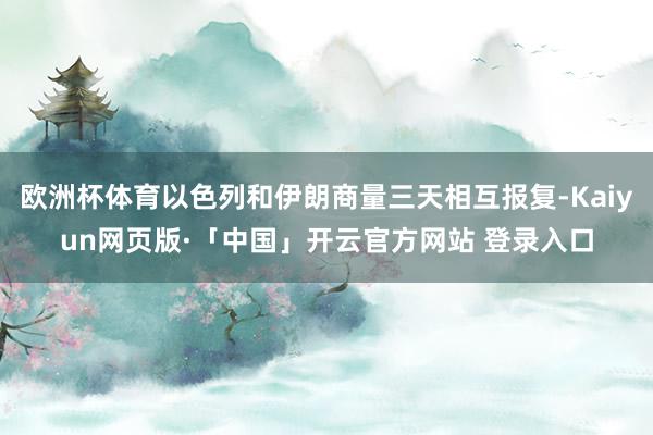 欧洲杯体育以色列和伊朗商量三天相互报复-Kaiyun网页版·「中国」开云官方网站 登录入口