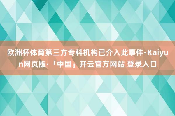 欧洲杯体育第三方专科机构已介入此事件-Kaiyun网页版·「中国」开云官方网站 登录入口