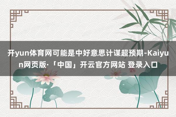 开yun体育网可能是中好意思计谋超预期-Kaiyun网页版·「中国」开云官方网站 登录入口