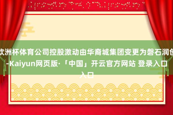 欧洲杯体育公司控股激动由华裔城集团变更为磐石润创-Kaiyun网页版·「中国」开云官方网站 登录入口