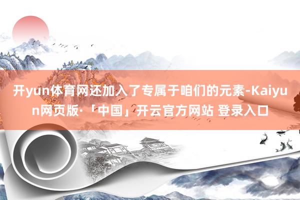 开yun体育网还加入了专属于咱们的元素-Kaiyun网页版·「中国」开云官方网站 登录入口