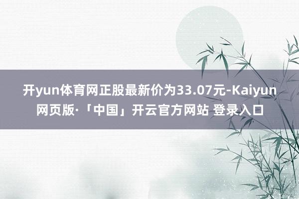 开yun体育网正股最新价为33.07元-Kaiyun网页版·「中国」开云官方网站 登录入口
