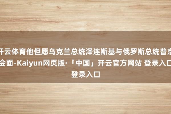 开云体育他但愿乌克兰总统泽连斯基与俄罗斯总统普京会面-Kaiyun网页版·「中国」开云官方网站 登录入口