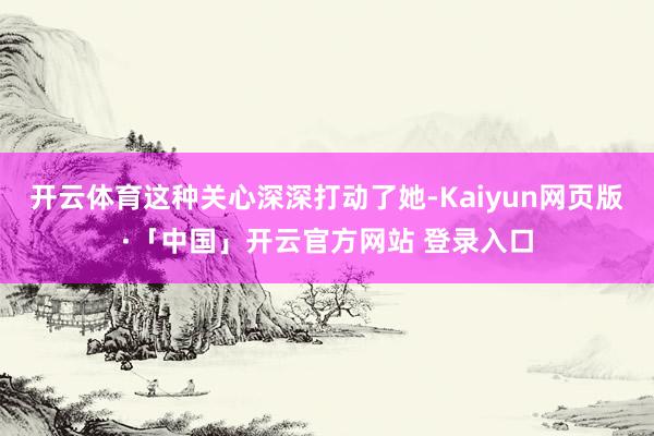 开云体育这种关心深深打动了她-Kaiyun网页版·「中国」开云官方网站 登录入口