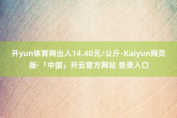 开yun体育网出入14.40元/公斤-Kaiyun网页版·「中国」开云官方网站 登录入口