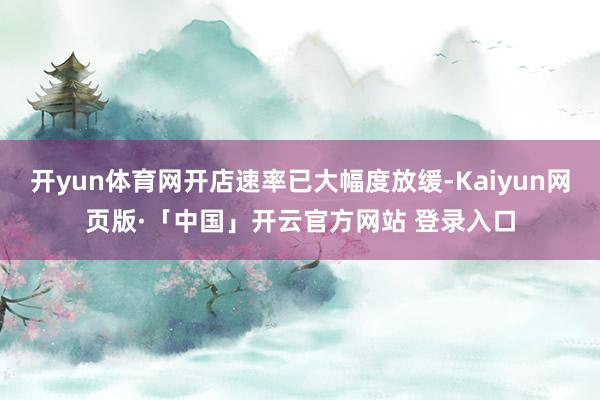 开yun体育网开店速率已大幅度放缓-Kaiyun网页版·「中国」开云官方网站 登录入口