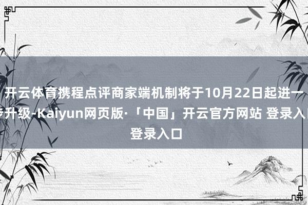 开云体育携程点评商家端机制将于10月22日起进一步升级-Kaiyun网页版·「中国」开云官方网站 登录入口