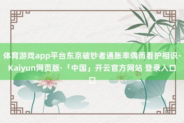 体育游戏app平台东京破钞者通胀率偶而看护相识-Kaiyun网页版·「中国」开云官方网站 登录入口