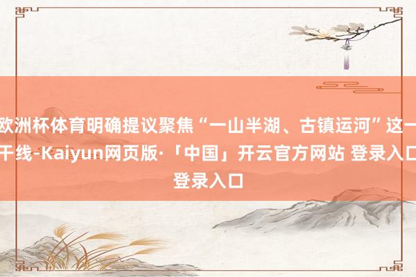 欧洲杯体育明确提议聚焦“一山半湖、古镇运河”这一干线-Kaiyun网页版·「中国」开云官方网站 登录入口