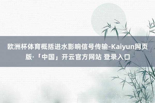欧洲杯体育概括进水影响信号传输-Kaiyun网页版·「中国」开云官方网站 登录入口