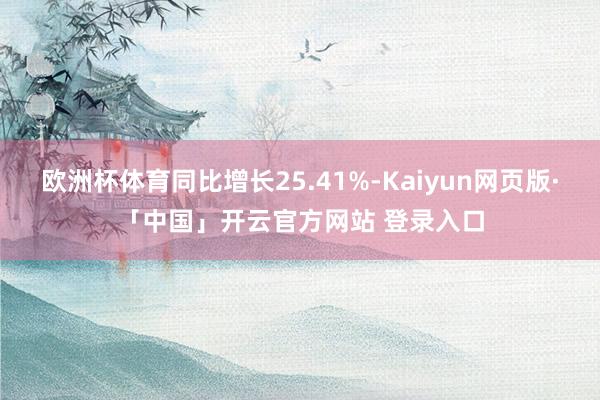 欧洲杯体育同比增长25.41%-Kaiyun网页版·「中国」开云官方网站 登录入口