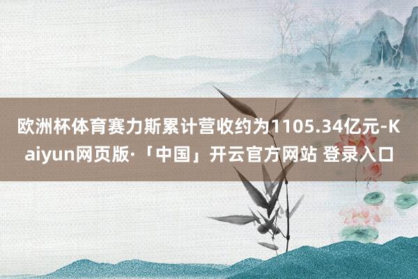 欧洲杯体育赛力斯累计营收约为1105.34亿元-Kaiyun网页版·「中国」开云官方网站 登录入口