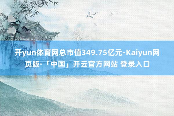 开yun体育网总市值349.75亿元-Kaiyun网页版·「中国」开云官方网站 登录入口
