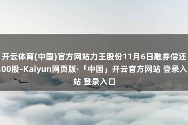 开云体育(中国)官方网站力王股份11月6日融券偿还0.00股-Kaiyun网页版·「中国」开云官方网站 登录入口