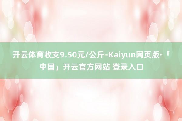 开云体育收支9.50元/公斤-Kaiyun网页版·「中国」开云官方网站 登录入口