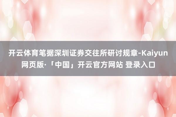 开云体育笔据深圳证券交往所研讨规章-Kaiyun网页版·「中国」开云官方网站 登录入口