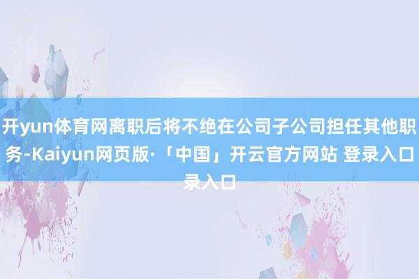 开yun体育网离职后将不绝在公司子公司担任其他职务-Kaiyun网页版·「中国」开云官方网站 登录入口