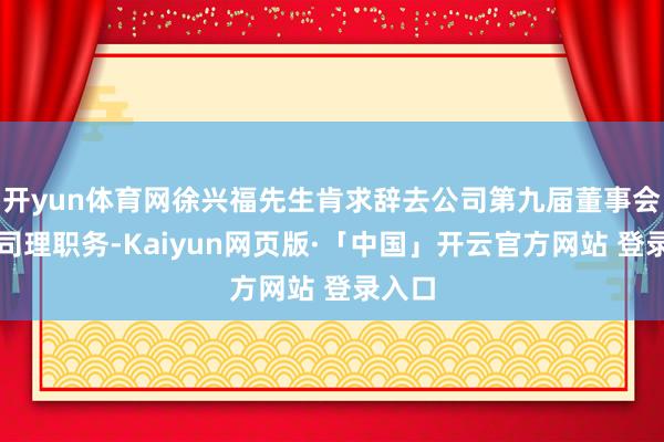 开yun体育网徐兴福先生肯求辞去公司第九届董事会副总司理职务-Kaiyun网页版·「中国」开云官方网站 登录入口