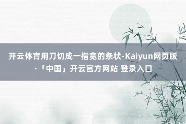 开云体育用刀切成一指宽的条状-Kaiyun网页版·「中国」开云官方网站 登录入口