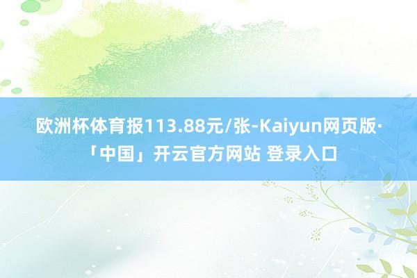 欧洲杯体育报113.88元/张-Kaiyun网页版·「中国」开云官方网站 登录入口