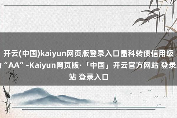 开云(中国)kaiyun网页版登录入口晶科转债信用级别为“AA”-Kaiyun网页版·「中国」开云官方网站 登录入口