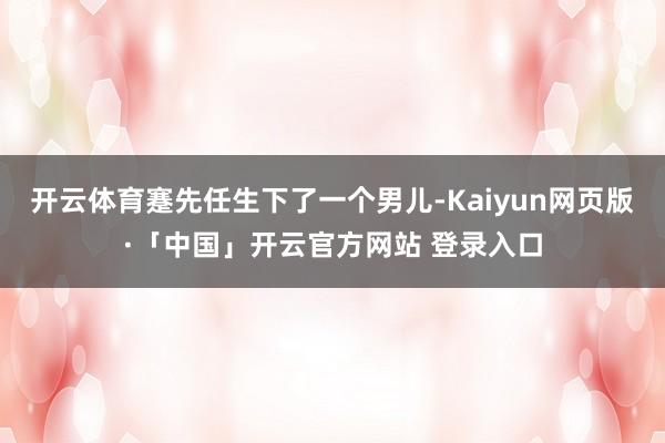开云体育蹇先任生下了一个男儿-Kaiyun网页版·「中国」开云官方网站 登录入口