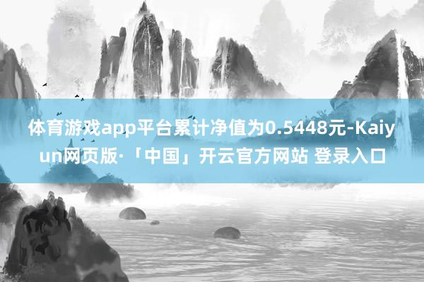 体育游戏app平台累计净值为0.5448元-Kaiyun网页版·「中国」开云官方网站 登录入口