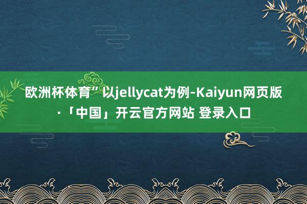 欧洲杯体育”以jellycat为例-Kaiyun网页版·「中国」开云官方网站 登录入口