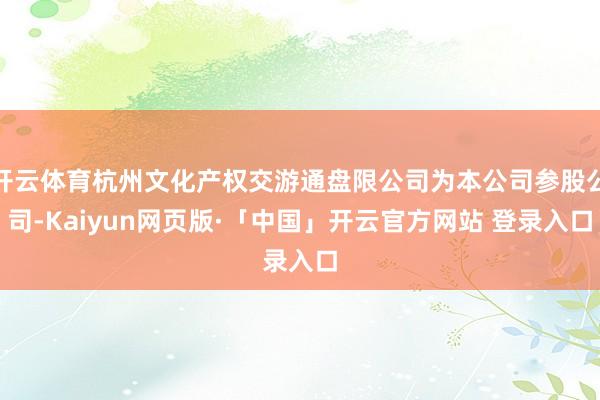 开云体育杭州文化产权交游通盘限公司为本公司参股公司-Kaiyun网页版·「中国」开云官方网站 登录入口