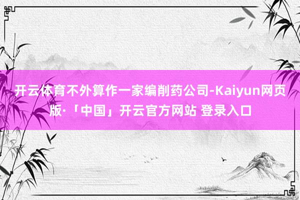 开云体育不外算作一家编削药公司-Kaiyun网页版·「中国」开云官方网站 登录入口