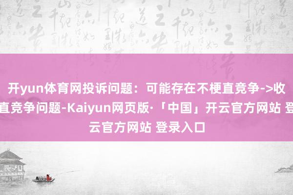 开yun体育网投诉问题：可能存在不梗直竞争->收集不梗直竞争问题-Kaiyun网页版·「中国」开云官方网站 登录入口
